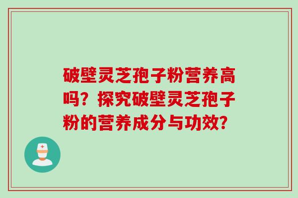 破壁灵芝孢子粉营养高吗？探究破壁灵芝孢子粉的营养成分与功效？