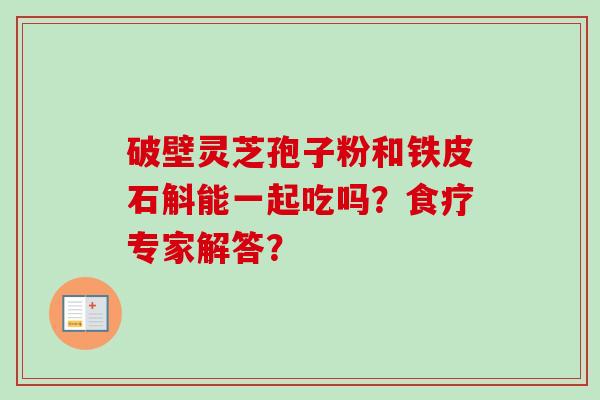破壁灵芝孢子粉和铁皮石斛能一起吃吗？食疗专家解答？