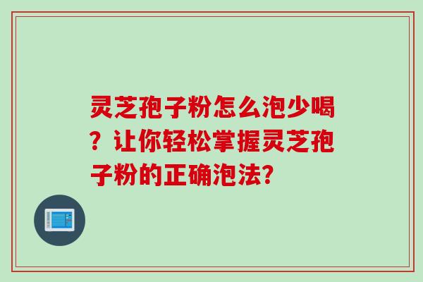 灵芝孢子粉怎么泡少喝？让你轻松掌握灵芝孢子粉的正确泡法？