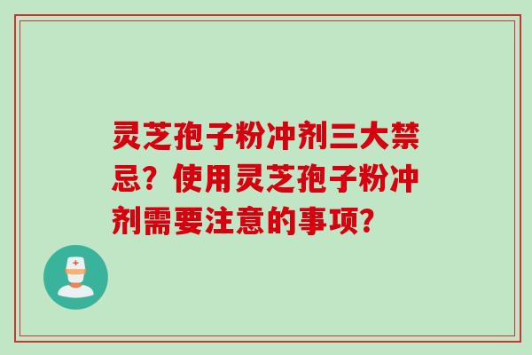 灵芝孢子粉冲剂三大禁忌？使用灵芝孢子粉冲剂需要注意的事项？