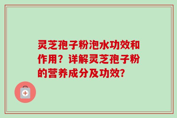 灵芝孢子粉泡水功效和作用？详解灵芝孢子粉的营养成分及功效？