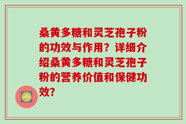 桑黄多糖和灵芝孢子粉的功效与作用？详细介绍桑黄多糖和灵芝孢子粉的营养价值和保健功效？