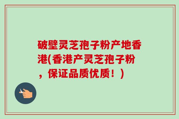 破壁灵芝孢子粉产地香港(香港产灵芝孢子粉，保证品质优质！)