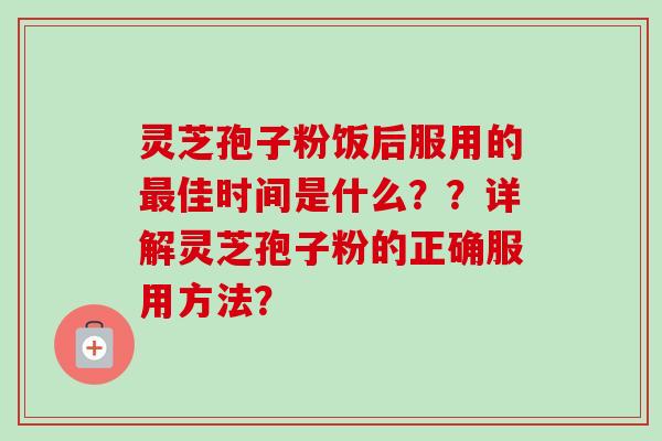 灵芝孢子粉饭后服用的最佳时间是什么？？详解灵芝孢子粉的正确服用方法？