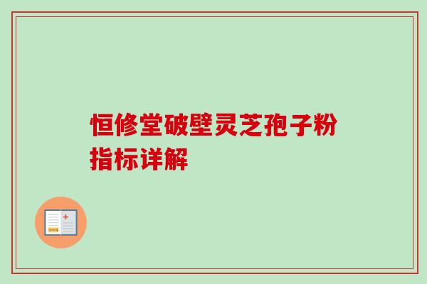 恒修堂破壁灵芝孢子粉指标详解