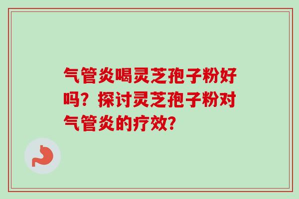 气管炎喝灵芝孢子粉好吗？探讨灵芝孢子粉对气管炎的疗效？