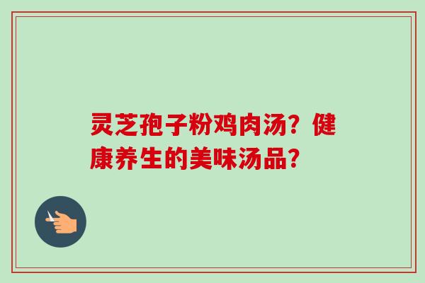 灵芝孢子粉鸡肉汤？健康养生的美味汤品？