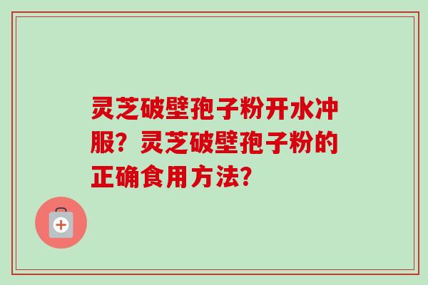 灵芝破壁孢子粉开水冲服？灵芝破壁孢子粉的正确食用方法？