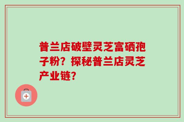 普兰店破壁灵芝富硒孢子粉？探秘普兰店灵芝产业链？