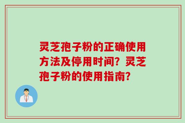 灵芝孢子粉的正确使用方法及停用时间？灵芝孢子粉的使用指南？
