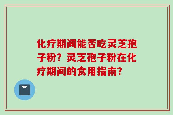 化疗期间能否吃灵芝孢子粉？灵芝孢子粉在化疗期间的食用指南？