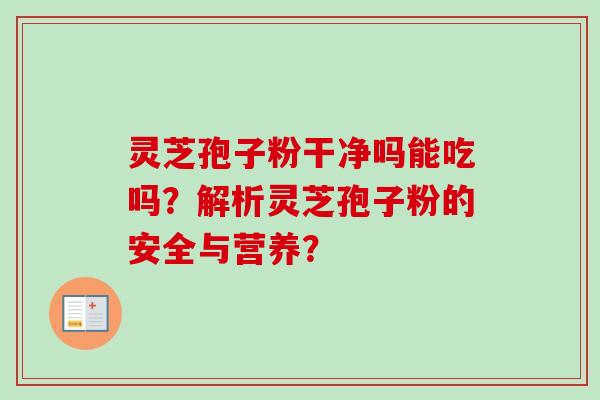 灵芝孢子粉干净吗能吃吗？解析灵芝孢子粉的安全与营养？
