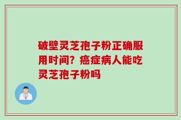 破壁灵芝孢子粉正确服用时间？癌症病人能吃灵芝孢子粉吗