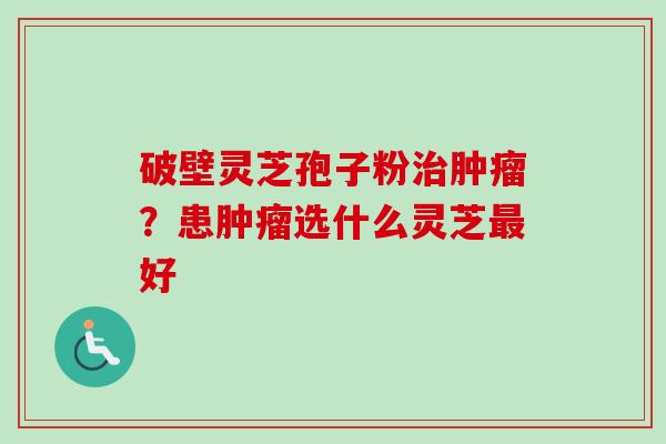 破壁灵芝孢子粉？患选什么灵芝好