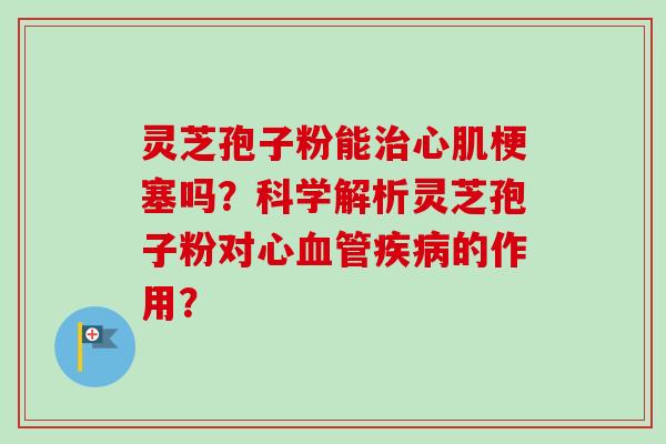 灵芝孢子粉能治心肌梗塞吗？科学解析灵芝孢子粉对心血管疾病的作用？