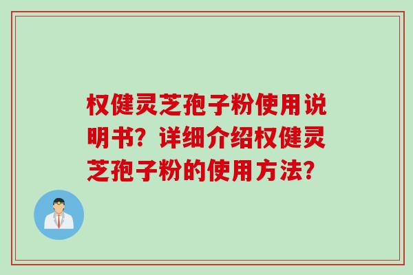 权健灵芝孢子粉使用说明书?详细介绍权健灵芝孢子粉的使用方法? 权健灵芝孢子粉使用说明书?详细介绍权健灵芝孢子粉的使用方法?
