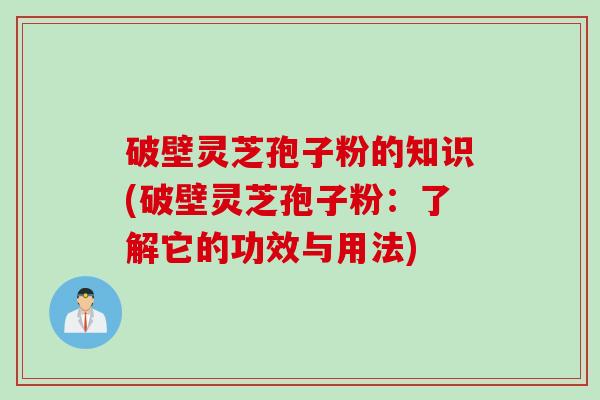 破壁灵芝孢子粉的知识(破壁灵芝孢子粉：了解它的功效与用法)