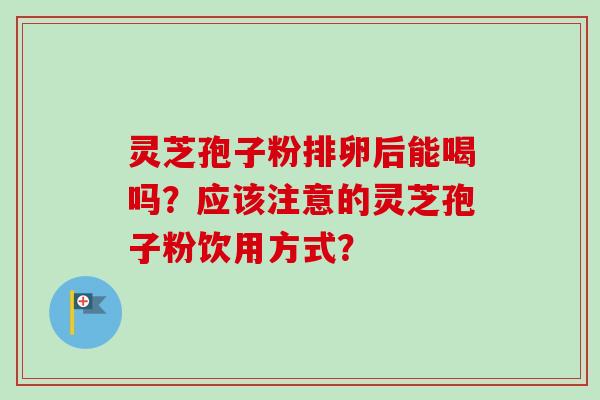 灵芝孢子粉排卵后能喝吗？应该注意的灵芝孢子粉饮用方式？