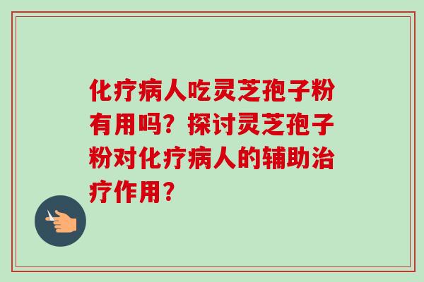 化疗病人吃灵芝孢子粉有用吗？探讨灵芝孢子粉对化疗病人的辅助治疗作用？