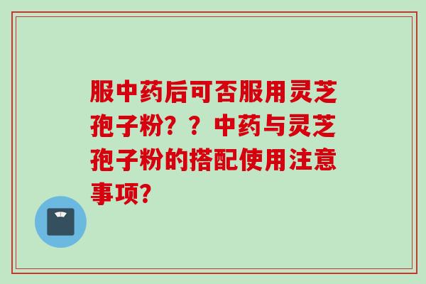 服中药后可否服用灵芝孢子粉？？中药与灵芝孢子粉的搭配使用注意事项？