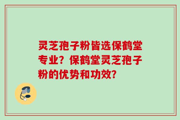灵芝孢子粉皆选保鹤堂专业？保鹤堂灵芝孢子粉的优势和功效？