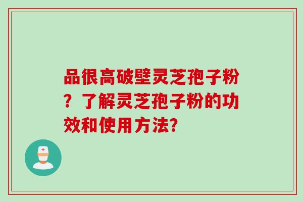 品很高破壁灵芝孢子粉？了解灵芝孢子粉的功效和使用方法？