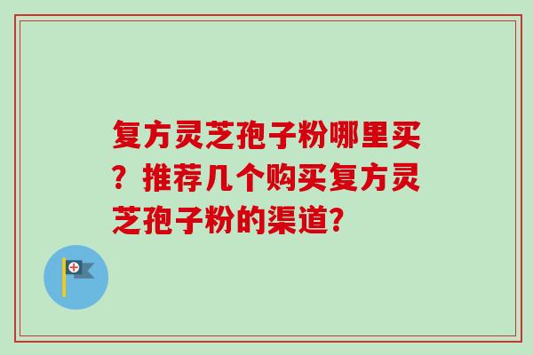 复方灵芝孢子粉哪里买？推荐几个购买复方灵芝孢子粉的渠道？