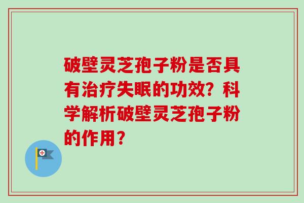 破壁灵芝孢子粉是否具有治疗失眠的功效？科学解析破壁灵芝孢子粉的作用？