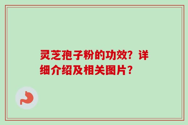 灵芝孢子粉的功效？详细介绍及相关图片？