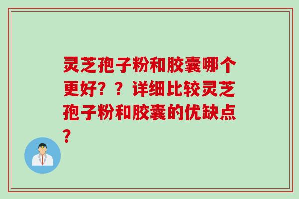 灵芝孢子粉和胶囊哪个更好？？详细比较灵芝孢子粉和胶囊的优缺点？