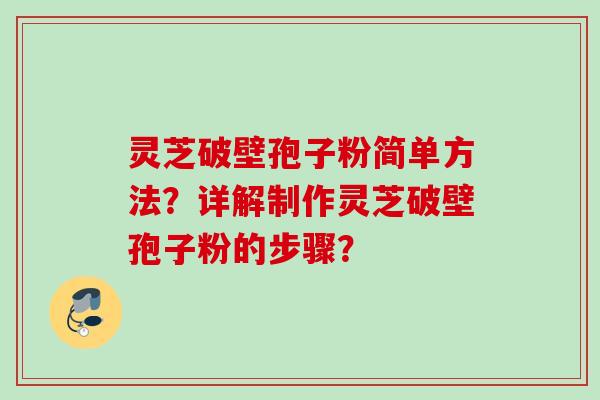 灵芝破壁孢子粉简单方法？详解制作灵芝破壁孢子粉的步骤？