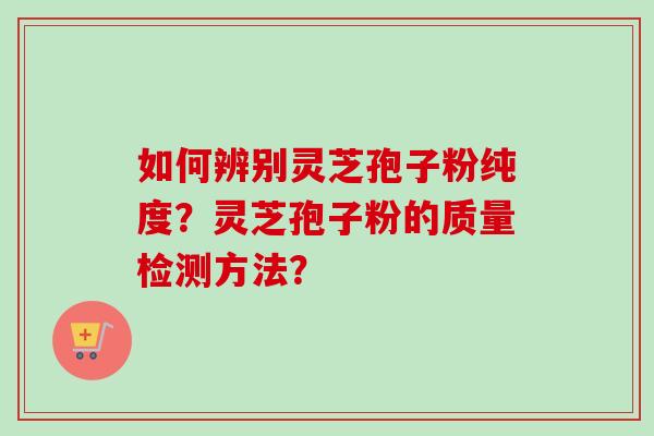 如何辨别灵芝孢子粉纯度？灵芝孢子粉的质量检测方法？