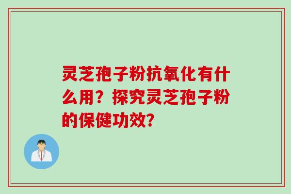 灵芝孢子粉抗氧化有什么用？探究灵芝孢子粉的保健功效？