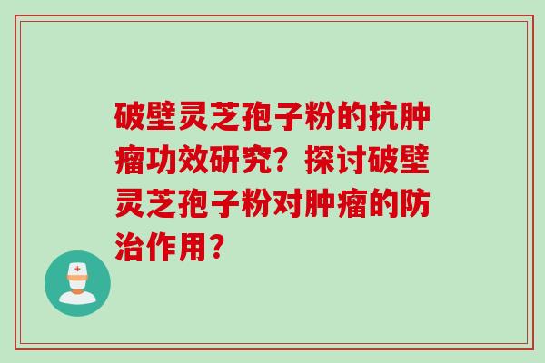 破壁灵芝孢子粉的抗肿瘤功效研究？探讨破壁灵芝孢子粉对肿瘤的防治作用？
