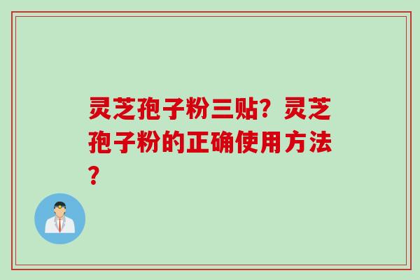 灵芝孢子粉三贴？灵芝孢子粉的正确使用方法？