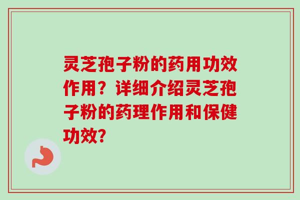 灵芝孢子粉的药用功效作用？详细介绍灵芝孢子粉的药理作用和保健功效？