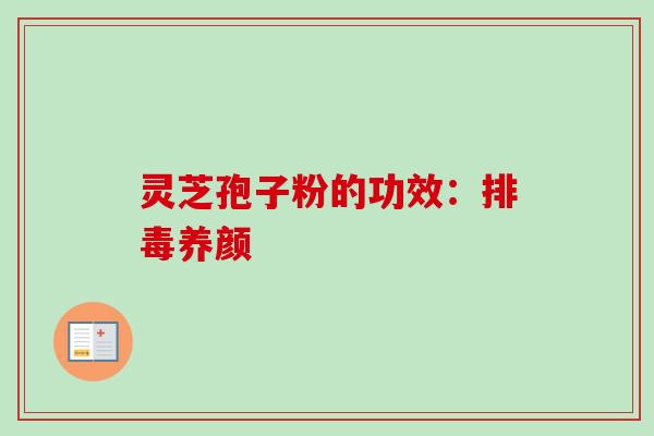 灵芝孢子粉的功效：排毒养颜
