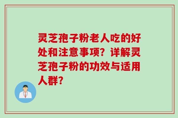 灵芝孢子粉老人吃的好处和注意事项？详解灵芝孢子粉的功效与适用人群？