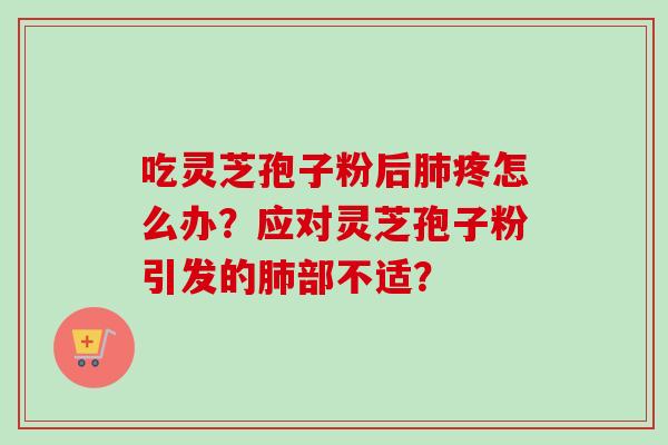 吃灵芝孢子粉后肺疼怎么办？应对灵芝孢子粉引发的肺部不适？