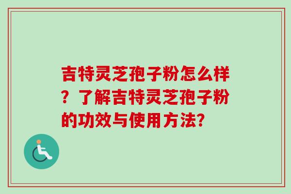 吉特灵芝孢子粉怎么样？了解吉特灵芝孢子粉的功效与使用方法？
