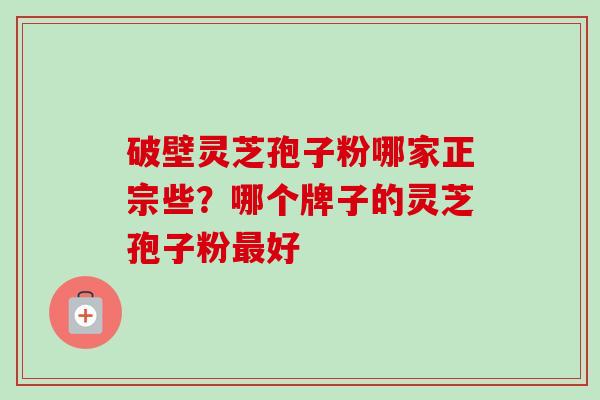 破壁灵芝孢子粉哪家正宗些？哪个牌子的灵芝孢子粉最好