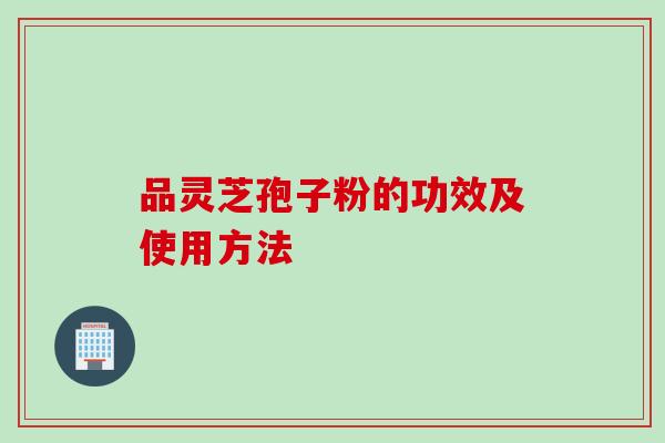 品灵芝孢子粉的功效及使用方法 品灵芝孢子粉的功效及使用方法