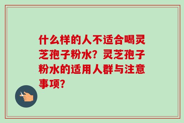 什么样的人不适合喝灵芝孢子粉水？灵芝孢子粉水的适用人群与注意事项？