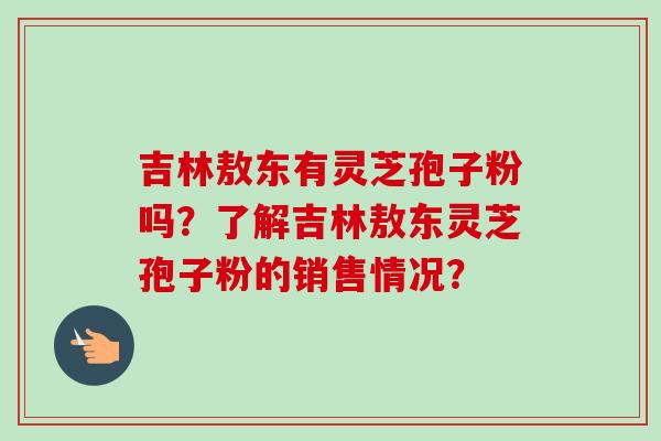 吉林敖东有灵芝孢子粉吗？了解吉林敖东灵芝孢子粉的销售情况？