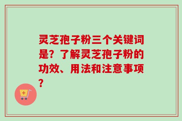 灵芝孢子粉三个关键词是？了解灵芝孢子粉的功效、用法和注意事项？