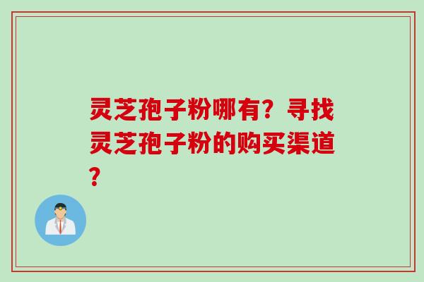 灵芝孢子粉哪有？寻找灵芝孢子粉的购买渠道？