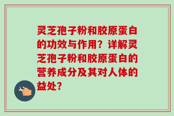 灵芝孢子粉和胶原蛋白的功效与作用？详解灵芝孢子粉和胶原蛋白的营养成分及其对人体的益处？