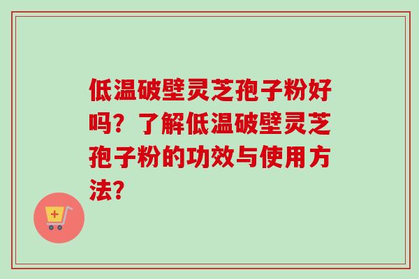 低温破壁灵芝孢子粉好吗？了解低温破壁灵芝孢子粉的功效与使用方法？
