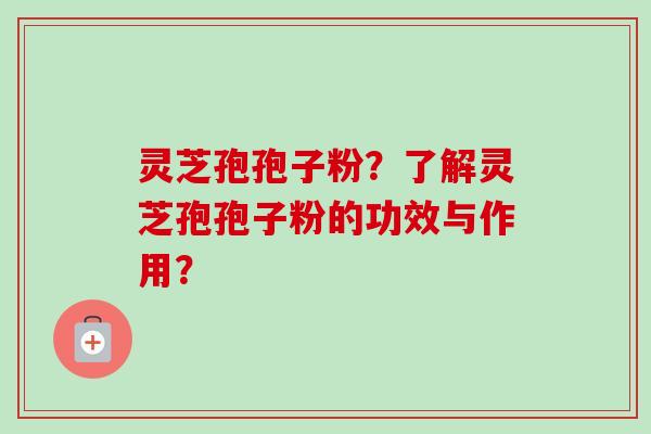 灵芝孢孢子粉？了解灵芝孢孢子粉的功效与作用？