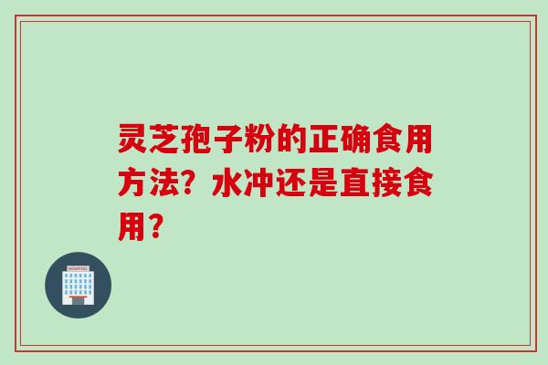 灵芝孢子粉的正确食用方法？水冲还是直接食用？